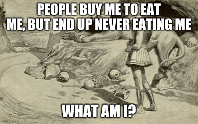 Riddles and Brainteasers | PEOPLE BUY ME TO EAT ME, BUT END UP NEVER EATING ME; WHAT AM I? | image tagged in riddles and brainteasers | made w/ Imgflip meme maker