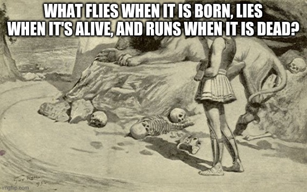 Riddles and Brainteasers | WHAT FLIES WHEN IT IS BORN, LIES WHEN IT'S ALIVE, AND RUNS WHEN IT IS DEAD? | image tagged in riddles and brainteasers | made w/ Imgflip meme maker