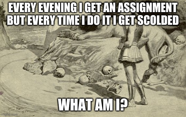 Riddles and Brainteasers |  EVERY EVENING I GET AN ASSIGNMENT BUT EVERY TIME I DO IT I GET SCOLDED; WHAT AM I? | image tagged in riddles and brainteasers | made w/ Imgflip meme maker