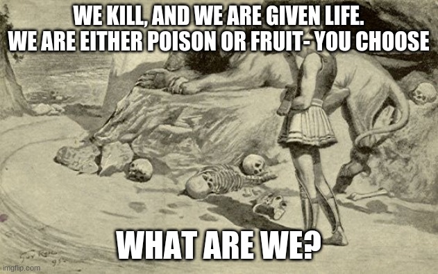 Riddles and Brainteasers | WE KILL, AND WE ARE GIVEN LIFE. WE ARE EITHER POISON OR FRUIT- YOU CHOOSE; WHAT ARE WE? | image tagged in riddles and brainteasers | made w/ Imgflip meme maker