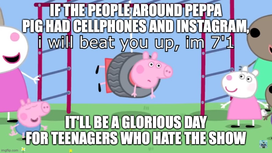 Height makes the difference | IF THE PEOPLE AROUND PEPPA PIG HAD CELLPHONES AND INSTAGRAM, IT'LL BE A GLORIOUS DAY FOR TEENAGERS WHO HATE THE SHOW | image tagged in height makes the difference | made w/ Imgflip meme maker