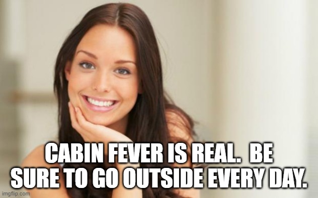 Good Girl Gina |  CABIN FEVER IS REAL.  BE SURE TO GO OUTSIDE EVERY DAY. | image tagged in good girl gina | made w/ Imgflip meme maker