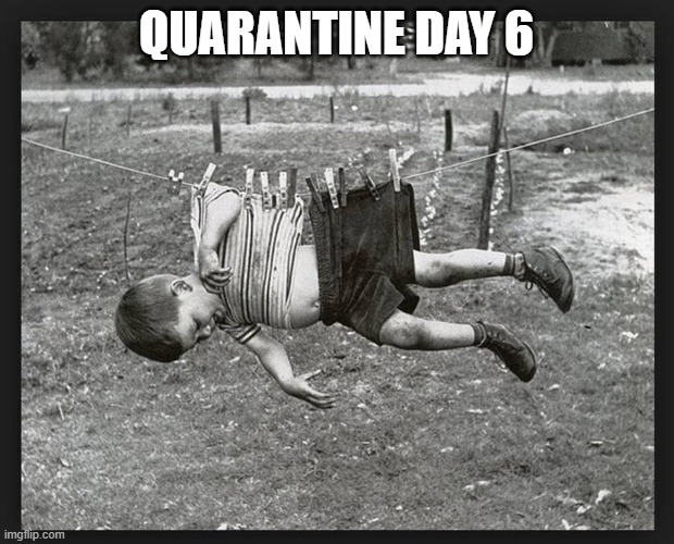 QUARANTINE DAY 6 | image tagged in quarantine | made w/ Imgflip meme maker