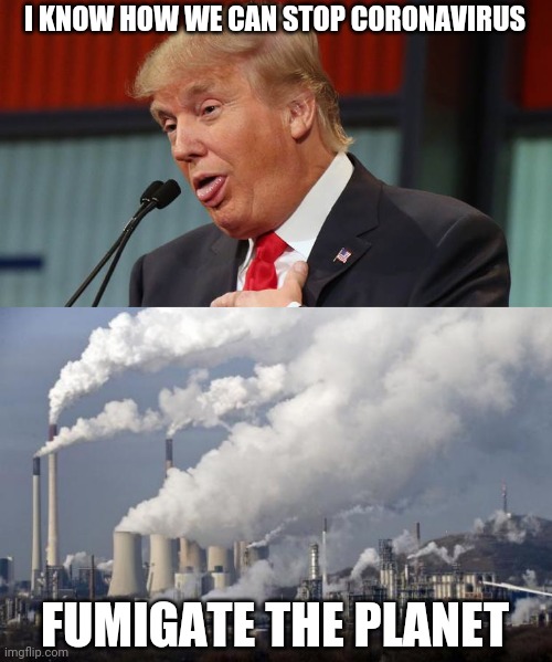 I KNOW HOW WE CAN STOP CORONAVIRUS; FUMIGATE THE PLANET | image tagged in pollution,dumb trump | made w/ Imgflip meme maker