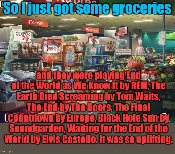 And there was still lots of room for dancing in the toilet paper aisle.... | So I just got some groceries; and they were playing End of the World as We Know It by REM, The Earth Died Screaming by Tom Waits, The End by The Doors, The Final Countdown by Europe, Black Hole Sun by Soundgarden, Waiting for the End of the World by Elvis Costello. It was so uplifting. | image tagged in grocery store | made w/ Imgflip meme maker