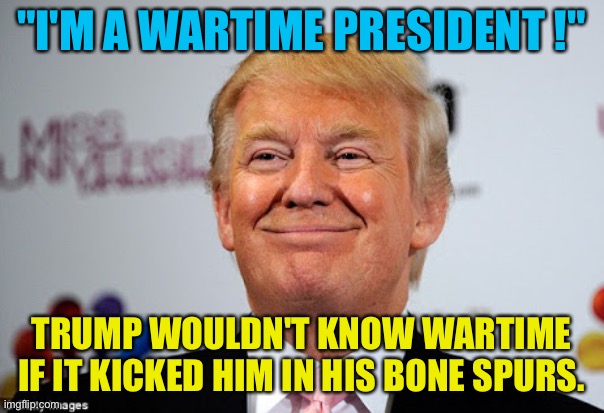 Donald trump approves | "I'M A WARTIME PRESIDENT !"; TRUMP WOULDN'T KNOW WARTIME IF IT KICKED HIM IN HIS BONE SPURS. | image tagged in donald trump approves | made w/ Imgflip meme maker