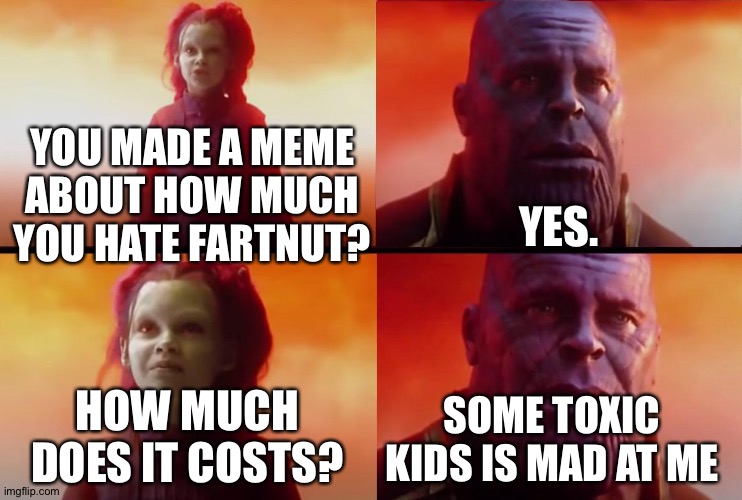 thanos what did it cost | YOU MADE A MEME ABOUT HOW MUCH YOU HATE FARTNUT? YES. HOW MUCH DOES IT COSTS? SOME TOXIC KIDS IS MAD AT ME | image tagged in thanos what did it cost | made w/ Imgflip meme maker