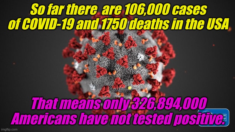 Social distancing might help. | So far there  are 106,000 cases of COVID-19 and 1750 deaths in the USA; That means only 326,894,000 Americans have not tested positive. | image tagged in covid 19 | made w/ Imgflip meme maker