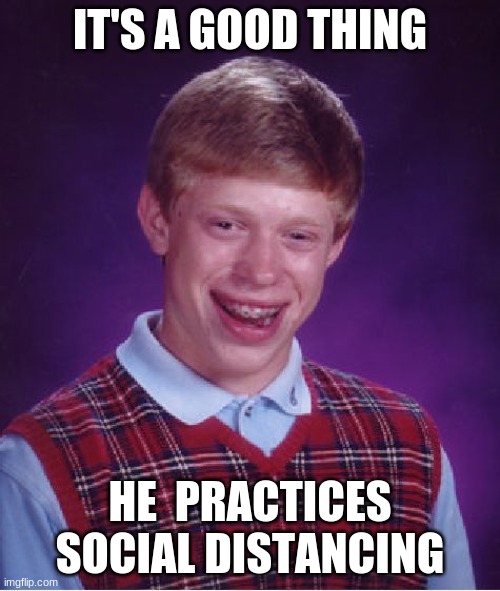 Bad Luck Brian | IT'S A GOOD THING; HE  PRACTICES SOCIAL DISTANCING | image tagged in memes,bad luck brian | made w/ Imgflip meme maker