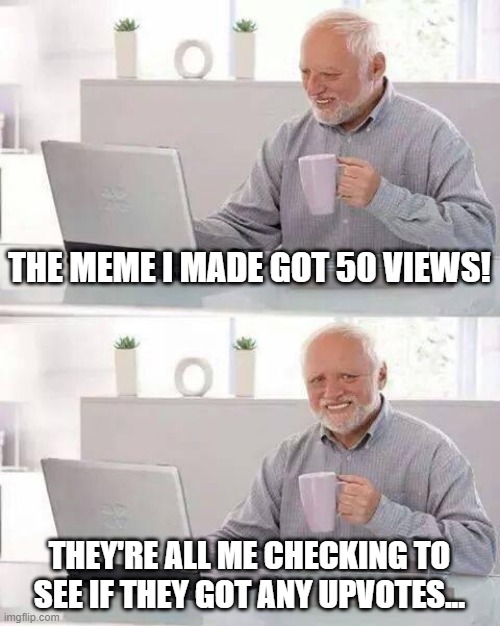 Hide the Pain Harold Meme | THE MEME I MADE GOT 50 VIEWS! THEY'RE ALL ME CHECKING TO SEE IF THEY GOT ANY UPVOTES... | image tagged in memes,hide the pain harold | made w/ Imgflip meme maker