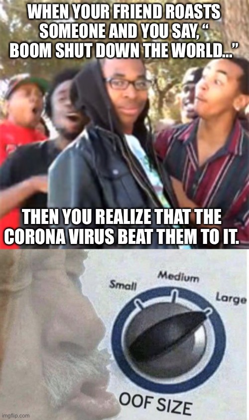WHEN YOUR FRIEND ROASTS SOMEONE AND YOU SAY, “ BOOM SHUT DOWN THE WORLD...”; THEN YOU REALIZE THAT THE CORONA VIRUS BEAT THEM TO IT. | image tagged in black boy roast,oof size large | made w/ Imgflip meme maker
