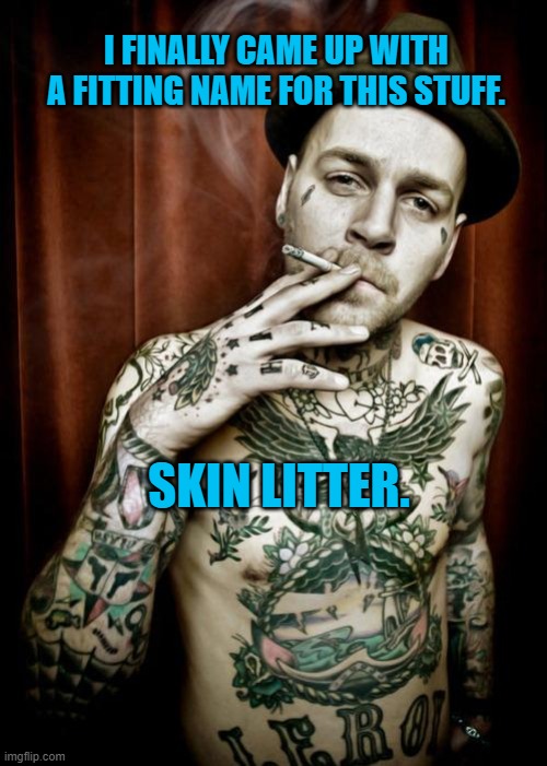 Scumbag tattooed | I FINALLY CAME UP WITH A FITTING NAME FOR THIS STUFF. SKIN LITTER. | image tagged in scumbag tattooed | made w/ Imgflip meme maker