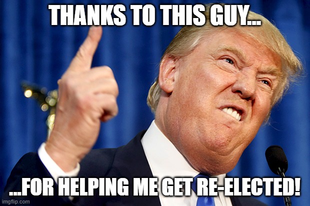 Donald Trump | THANKS TO THIS GUY... ...FOR HELPING ME GET RE-ELECTED! | image tagged in donald trump | made w/ Imgflip meme maker