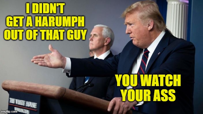 Harumph | I DIDN'T GET A HARUMPH OUT OF THAT GUY; YOU WATCH YOUR ASS | image tagged in trump,ass,memes | made w/ Imgflip meme maker