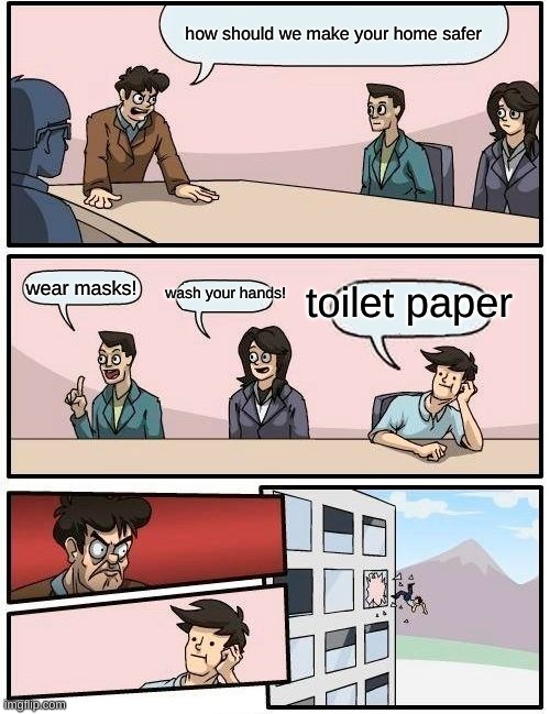 Boardroom Meeting Suggestion Meme | how should we make your home safer; toilet paper; wear masks! wash your hands! | image tagged in memes,boardroom meeting suggestion | made w/ Imgflip meme maker
