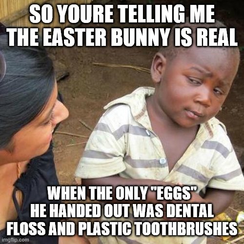 Third World Skeptical Kid Meme | SO YOURE TELLING ME THE EASTER BUNNY IS REAL; WHEN THE ONLY "EGGS" HE HANDED OUT WAS DENTAL FLOSS AND PLASTIC TOOTHBRUSHES | image tagged in memes,third world skeptical kid | made w/ Imgflip meme maker