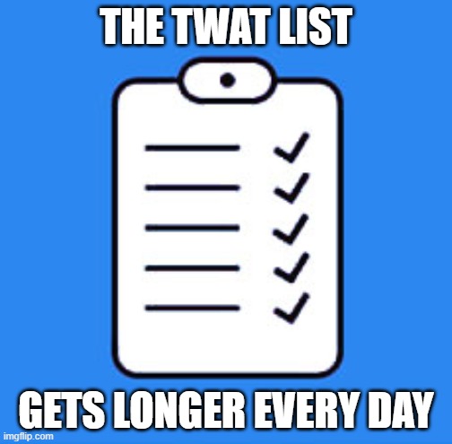 twat list | THE TWAT LIST; GETS LONGER EVERY DAY | image tagged in twat,list | made w/ Imgflip meme maker