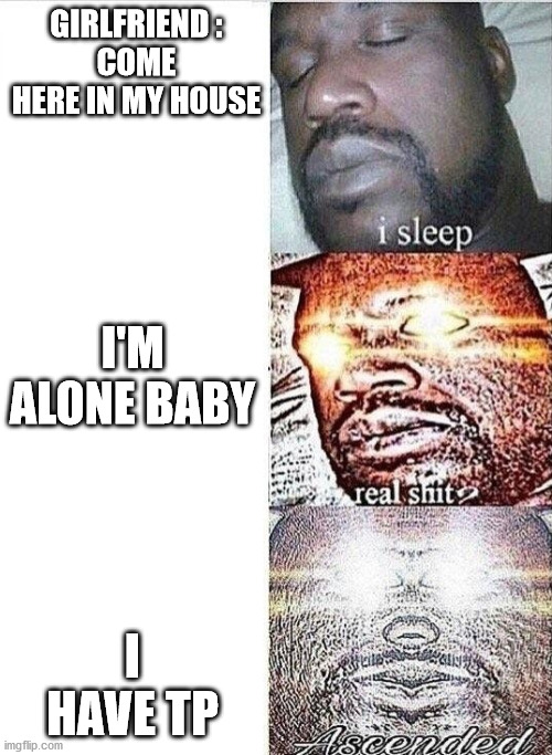 i sleep, REAL SHIT ,ASCENDED | GIRLFRIEND :
COME HERE IN MY HOUSE; I'M ALONE BABY; I HAVE TP | image tagged in i sleep real shit ascended | made w/ Imgflip meme maker