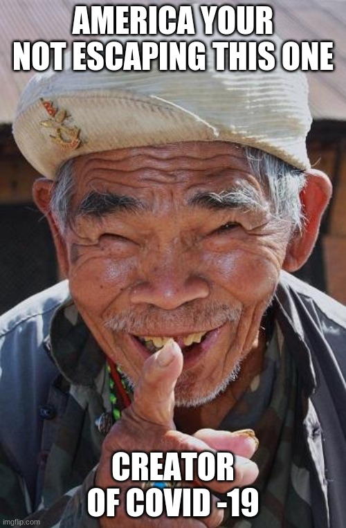 Funny old Chinese man 1 | AMERICA YOUR NOT ESCAPING THIS ONE; CREATOR OF COVID -19 | image tagged in funny old chinese man 1 | made w/ Imgflip meme maker