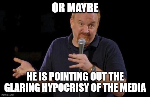Louis ck but maybe | OR MAYBE HE IS POINTING OUT THE GLARING HYPOCRISY OF THE MEDIA | image tagged in louis ck but maybe | made w/ Imgflip meme maker