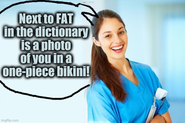 laughing nurse | Next to FAT in the dictionary is a photo of you in a one-piece bikini! | image tagged in laughing nurse | made w/ Imgflip meme maker