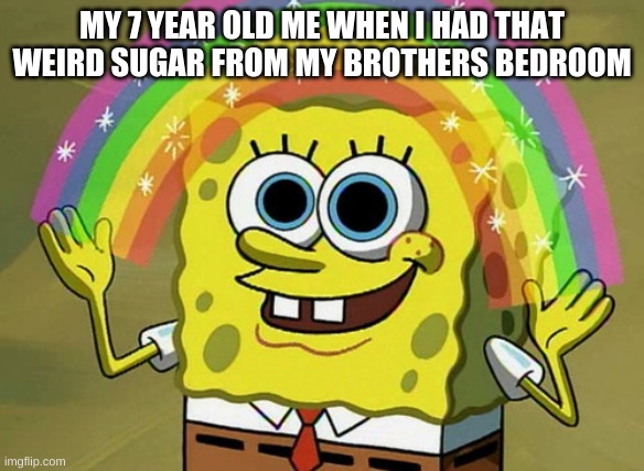 Imagination Spongebob | MY 7 YEAR OLD ME WHEN I HAD THAT WEIRD SUGAR FROM MY BROTHERS BEDROOM | image tagged in memes,imagination spongebob | made w/ Imgflip meme maker