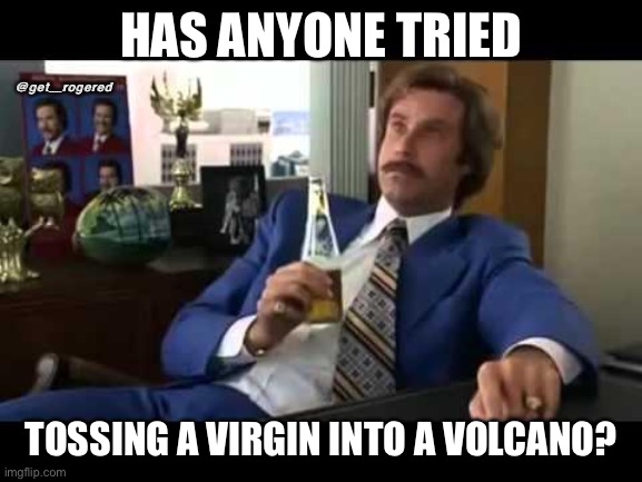 Well That Escalated Quickly |  HAS ANYONE TRIED; @get_rogered; TOSSING A VIRGIN INTO A VOLCANO? | image tagged in memes,well that escalated quickly | made w/ Imgflip meme maker