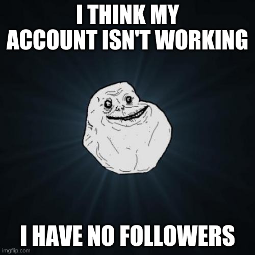 Forever Alone |  I THINK MY ACCOUNT ISN'T WORKING; I HAVE NO FOLLOWERS | image tagged in memes,forever alone | made w/ Imgflip meme maker