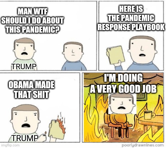 OBAMA MADE THAT SHIT I'M DOING A VERY GOOD JOB HERE IS THE PANDEMIC RESPONSE PLAYBOOK MAN WTF SHOULD I DO ABOUT THIS PANDEMIC? TRUMP TRUMP | image tagged in coronavirus,covid-19,donald trump thug life,drain the swamp | made w/ Imgflip meme maker