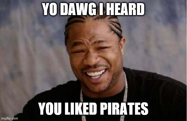 Yo Dawg Heard You | YO DAWG I HEARD; YOU LIKED PIRATES | image tagged in memes,yo dawg heard you | made w/ Imgflip meme maker