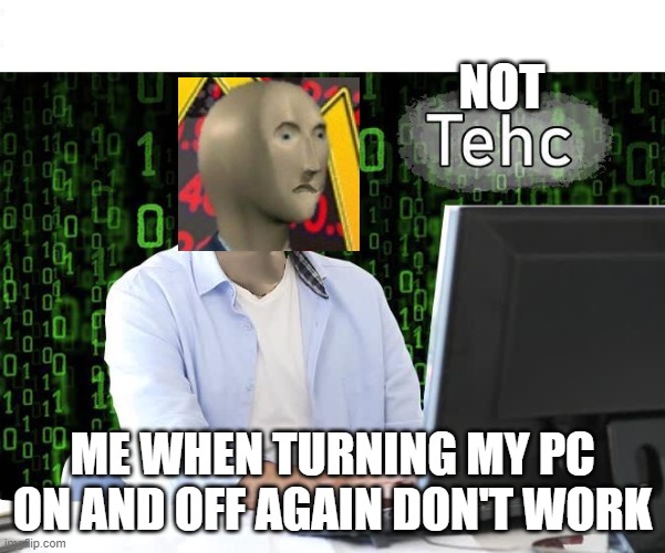 tehc | NOT; ME WHEN TURNING MY PC ON AND OFF AGAIN DON'T WORK | image tagged in tehc | made w/ Imgflip meme maker