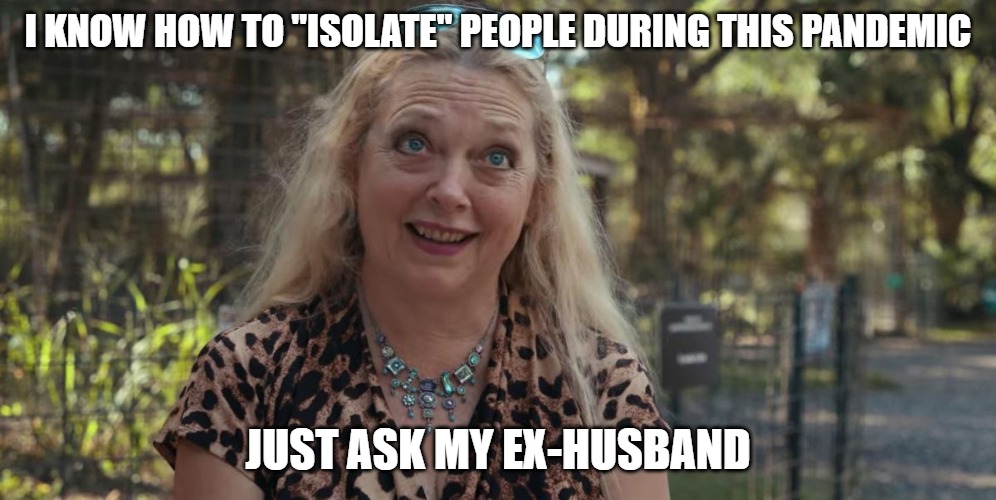 Isolate people | I KNOW HOW TO "ISOLATE" PEOPLE DURING THIS PANDEMIC; JUST ASK MY EX-HUSBAND | image tagged in tiger king,coronavirus | made w/ Imgflip meme maker