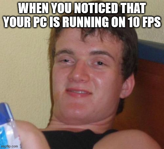 10 Guy | WHEN YOU NOTICED THAT YOUR PC IS RUNNING ON 10 FPS | image tagged in memes,10 guy | made w/ Imgflip meme maker