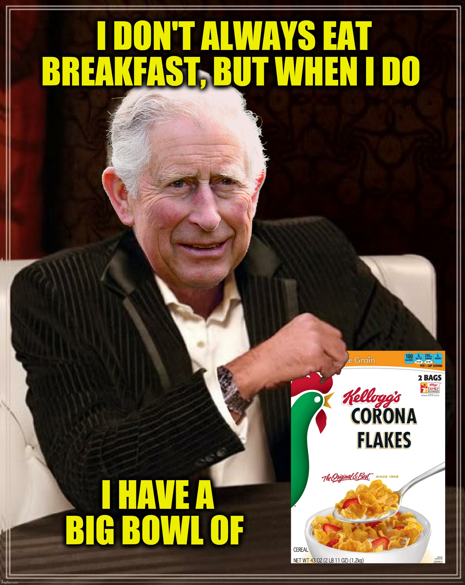 Bad Photoshop Sunday presents:  The Corona Prince |  I DON'T ALWAYS EAT BREAKFAST, BUT WHEN I DO; I HAVE A BIG BOWL OF | image tagged in bad photoshop sunday,prince charles,the most interesting man in the world,corn flakes,corona flakes | made w/ Imgflip meme maker