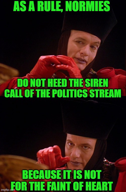 AS A RULE, NORMIES; DO NOT HEED THE SIREN CALL OF THE POLITICS STREAM; BECAUSE IT IS NOT FOR THE FAINT OF HEART | image tagged in q star trek | made w/ Imgflip meme maker