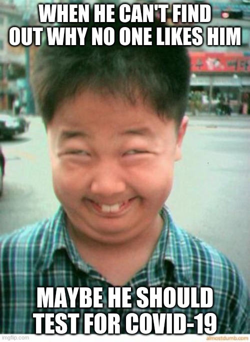 funny asian face | WHEN HE CAN'T FIND OUT WHY NO ONE LIKES HIM; MAYBE HE SHOULD TEST FOR COVID-19 | image tagged in funny asian face | made w/ Imgflip meme maker