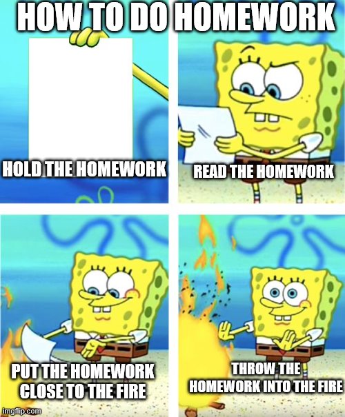 Homework Tutorial | HOW TO DO HOMEWORK; HOLD THE HOMEWORK; READ THE HOMEWORK; THROW THE HOMEWORK INTO THE FIRE; PUT THE HOMEWORK CLOSE TO THE FIRE | image tagged in spongebob burning paper | made w/ Imgflip meme maker