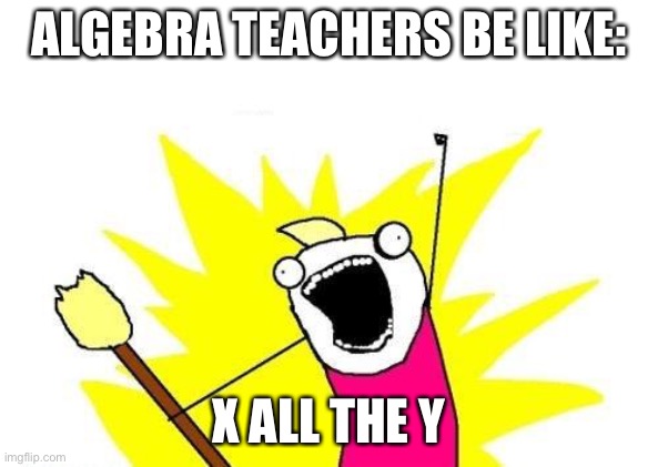 X All The Y | ALGEBRA TEACHERS BE LIKE:; X ALL THE Y | image tagged in memes,x all the y | made w/ Imgflip meme maker