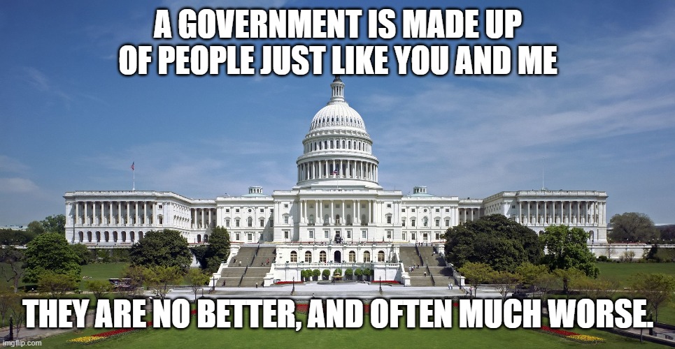 US Capitol | A GOVERNMENT IS MADE UP OF PEOPLE JUST LIKE YOU AND ME; THEY ARE NO BETTER, AND OFTEN MUCH WORSE. | image tagged in us capitol | made w/ Imgflip meme maker