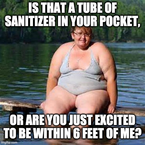 Coronavirus Pickup Line | IS THAT A TUBE OF SANITIZER IN YOUR POCKET, OR ARE YOU JUST EXCITED TO BE WITHIN 6 FEET OF ME? | image tagged in big woman big heart,pickup,pickup line,coronavirus,corona virus | made w/ Imgflip meme maker