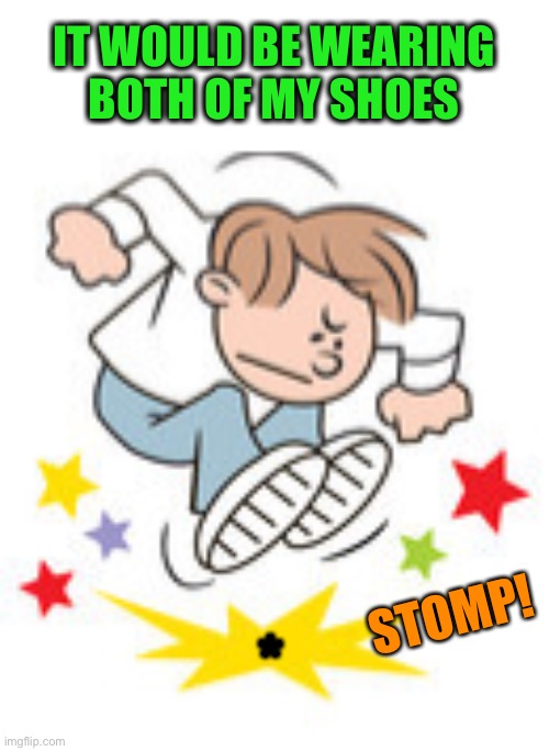 IT WOULD BE WEARING
 BOTH OF MY SHOES * STOMP! | made w/ Imgflip meme maker