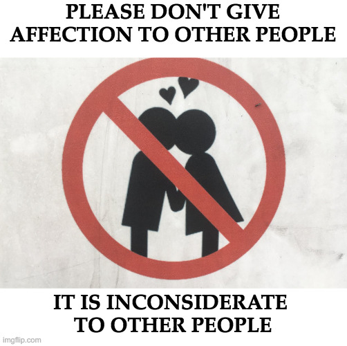 Social Distancing | PLEASE DON'T GIVE AFFECTION TO OTHER PEOPLE; IT IS INCONSIDERATE 
TO OTHER PEOPLE | image tagged in coronavirus,social distancing,covid-19 | made w/ Imgflip meme maker