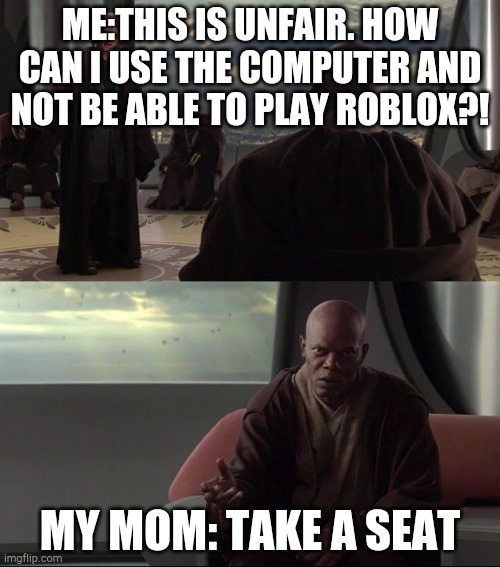 Take A Seat Young Skywalker | ME:THIS IS UNFAIR. HOW CAN I USE THE COMPUTER AND NOT BE ABLE TO PLAY ROBLOX?! MY MOM: TAKE A SEAT | image tagged in take a seat young skywalker | made w/ Imgflip meme maker