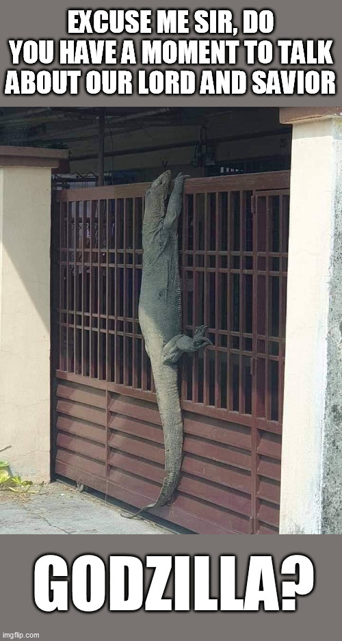 EXCUSE ME SIR, DO YOU HAVE A MOMENT TO TALK ABOUT OUR LORD AND SAVIOR; GODZILLA? | image tagged in godzilla,excuse me,jehovah's witness,do you have a moment to talk about our lord and savior | made w/ Imgflip meme maker