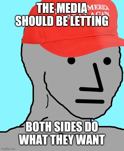 MAGA NPC | THE MEDIA SHOULD BE LETTING BOTH SIDES DO WHAT THEY WANT | image tagged in maga npc | made w/ Imgflip meme maker