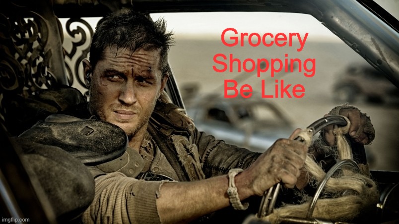 True Story |  Grocery Shopping Be Like | image tagged in tom hardy as mad max,memes,coronavirus,toilet paper | made w/ Imgflip meme maker