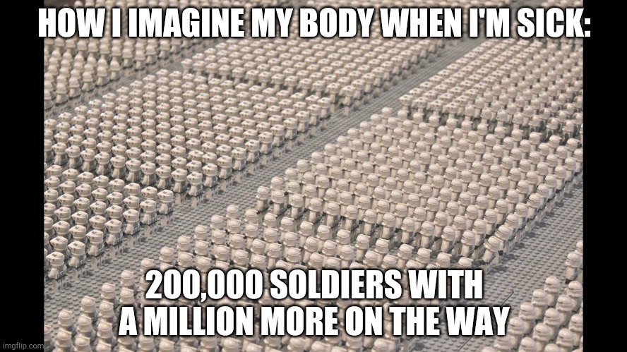Clone army lego | HOW I IMAGINE MY BODY WHEN I'M SICK:; 200,000 SOLDIERS WITH A MILLION MORE ON THE WAY | image tagged in clone army lego | made w/ Imgflip meme maker