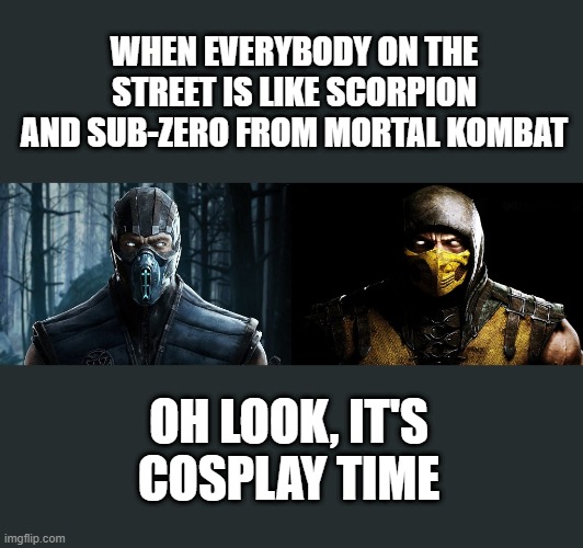 Exactyl | WHEN EVERYBODY ON THE STREET IS LIKE SCORPION AND SUB-ZERO FROM MORTAL KOMBAT; OH LOOK, IT'S COSPLAY TIME | image tagged in coronavirus,mortla kombat,scorpion,sub-zero | made w/ Imgflip meme maker