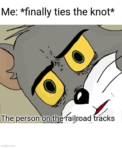 Unsettled Tom Meme | Me: *finally ties the knot*; The person on the railroad tracks | image tagged in memes,unsettled tom | made w/ Imgflip meme maker