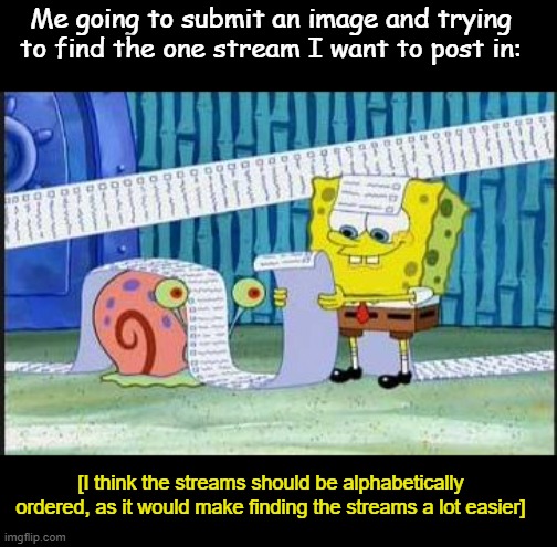I follow a lot of streams so its hard to find the one I want to post in when submitting an image. | Me going to submit an image and trying to find the one stream I want to post in:; [I think the streams should be alphabetically ordered, as it would make finding the streams a lot easier] | image tagged in really long list,streams,stream,submit,posting | made w/ Imgflip meme maker